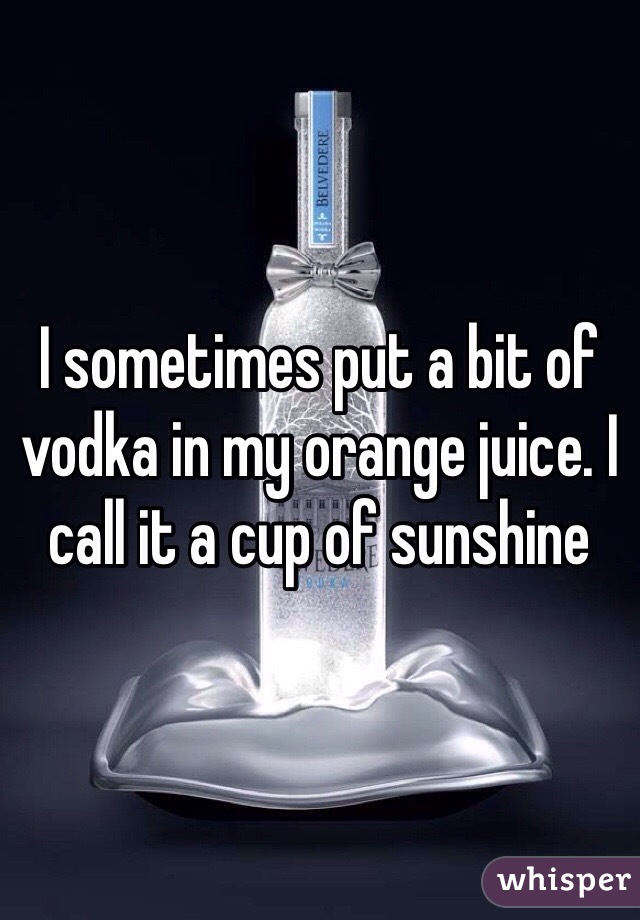 I sometimes put a bit of vodka in my orange juice. I call it a cup of sunshine 