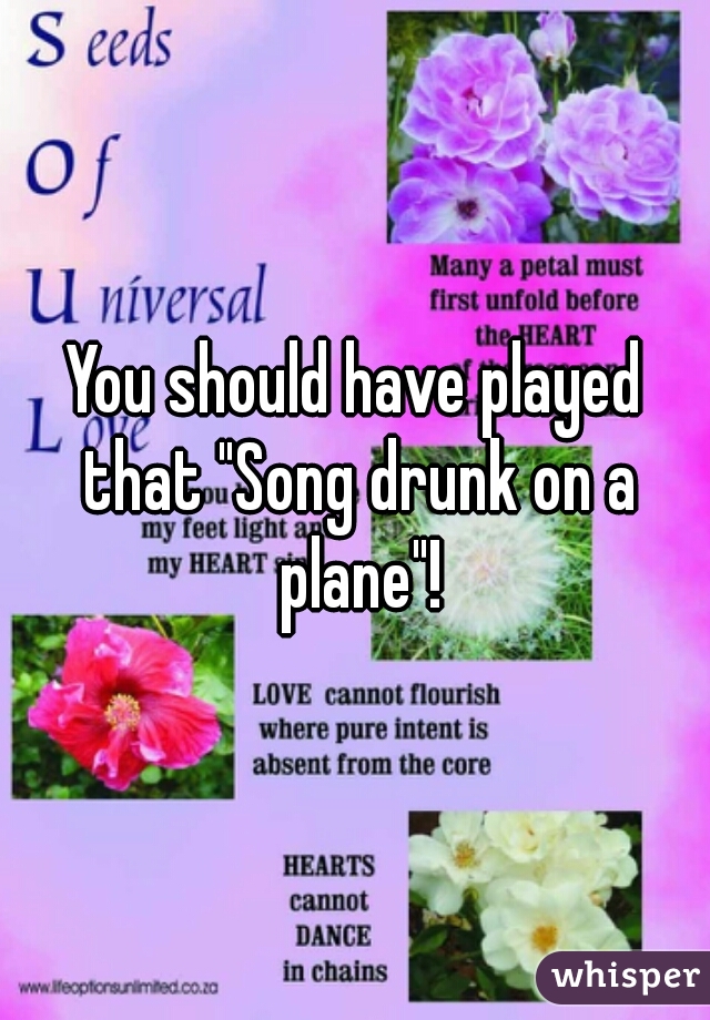 You should have played that "Song drunk on a plane"!