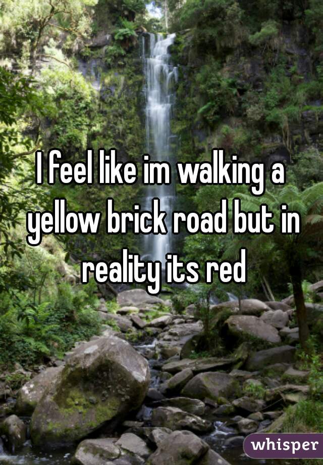 I feel like im walking a yellow brick road but in reality its red