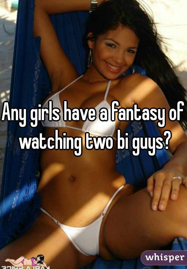 Any girls have a fantasy of watching two bi guys?