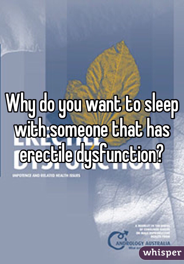 Why do you want to sleep with someone that has erectile dysfunction?