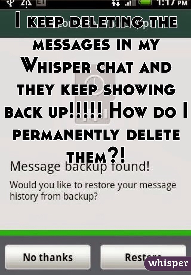 I keep deleting the messages in my Whisper chat and they keep showing back up!!!!! How do I permanently delete them?!