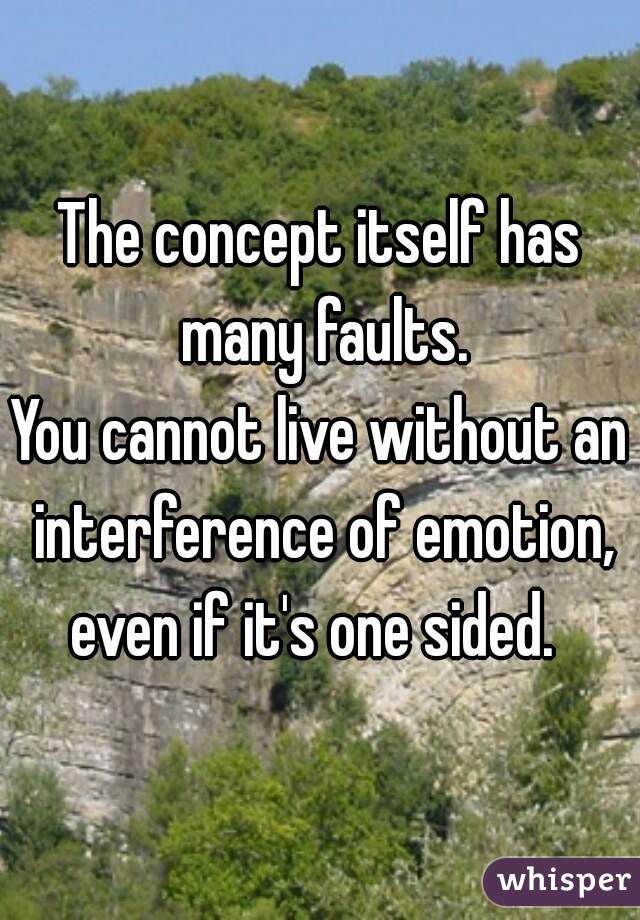 The concept itself has many faults.
You cannot live without an interference of emotion, even if it's one sided.  