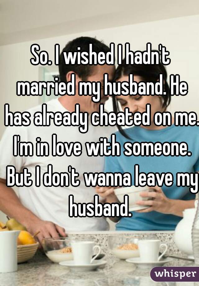 So. I wished I hadn't married my husband. He has already cheated on me. I'm in love with someone. But I don't wanna leave my husband. 