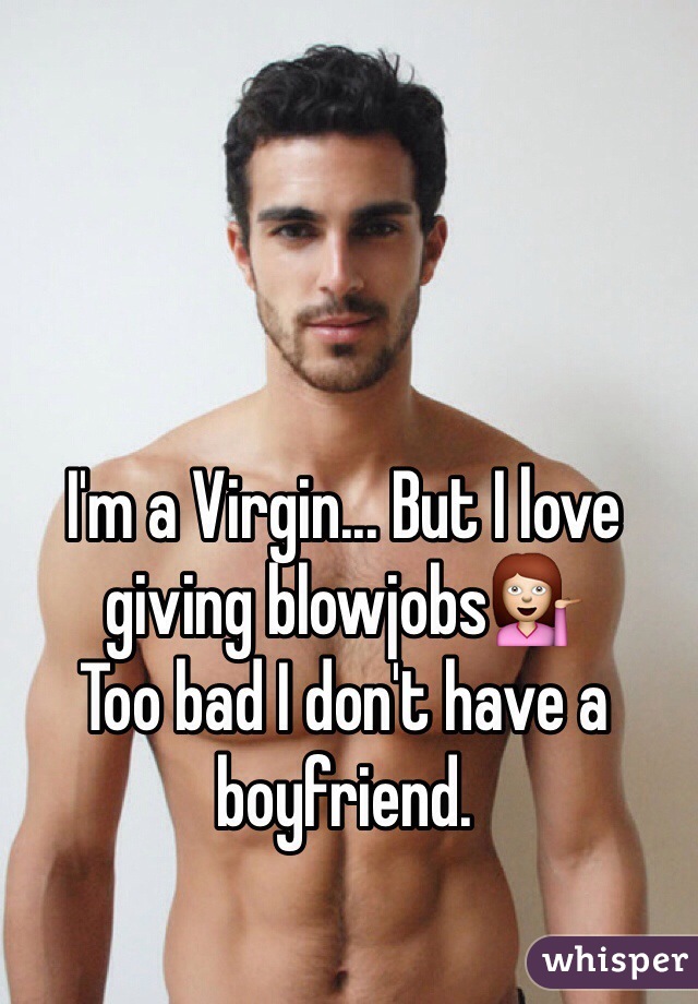 I'm a Virgin... But I love giving blowjobs💁
Too bad I don't have a boyfriend.