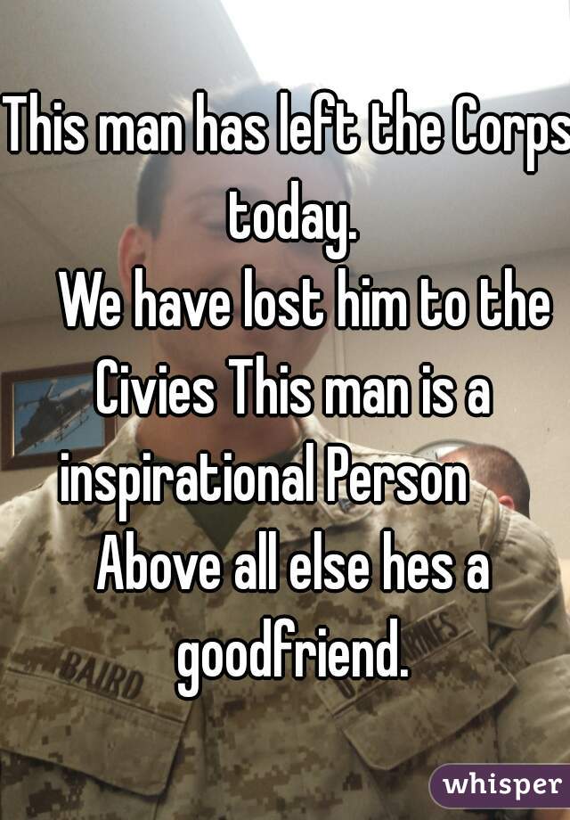 This man has left the Corps today.
   We have lost him to the Civies This man is a inspirational Person      Above all else hes a goodfriend.