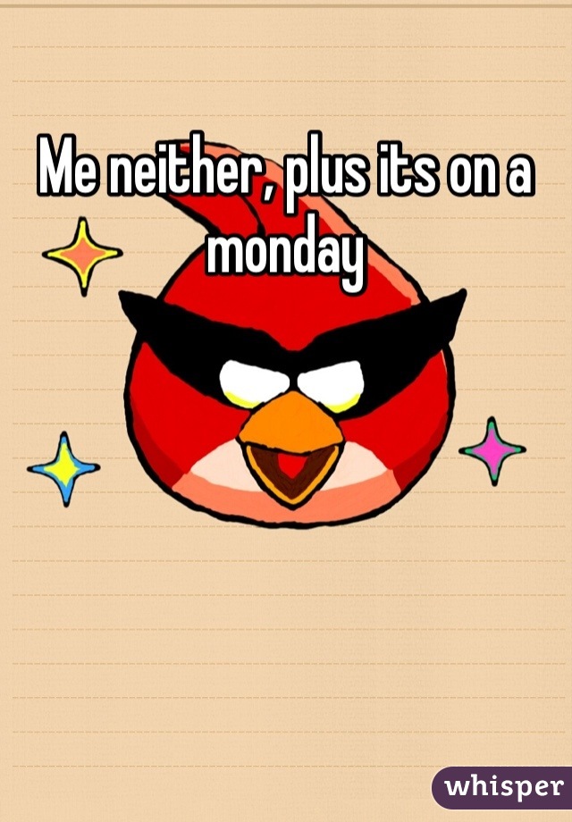 Me neither, plus its on a monday