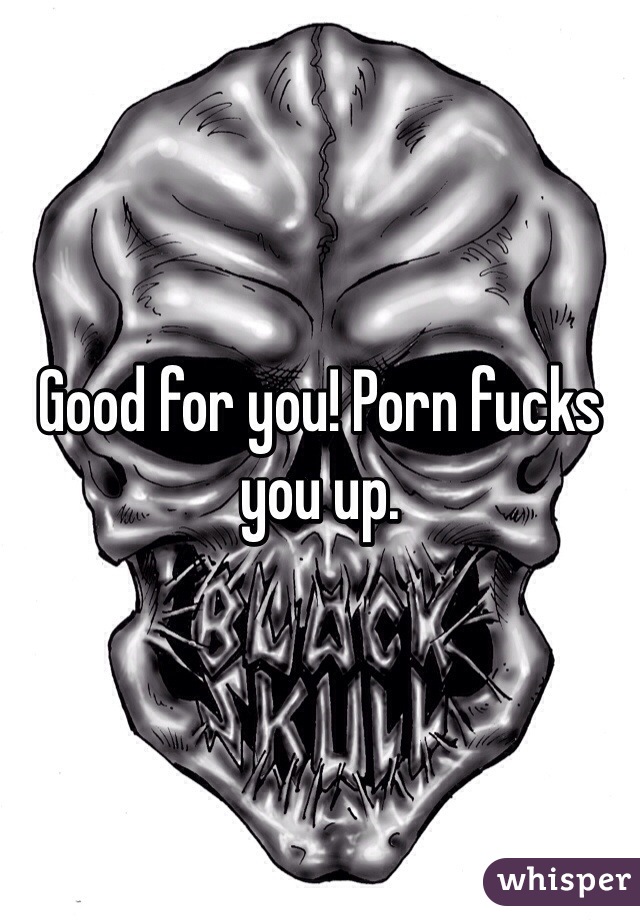 Good for you! Porn fucks you up. 
