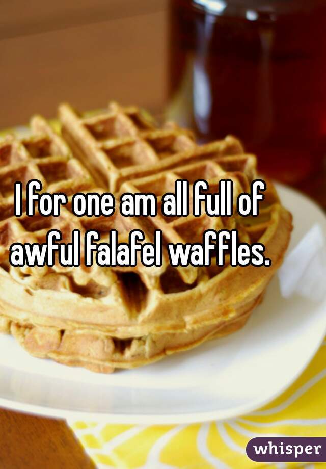 I for one am all full of awful falafel waffles. 