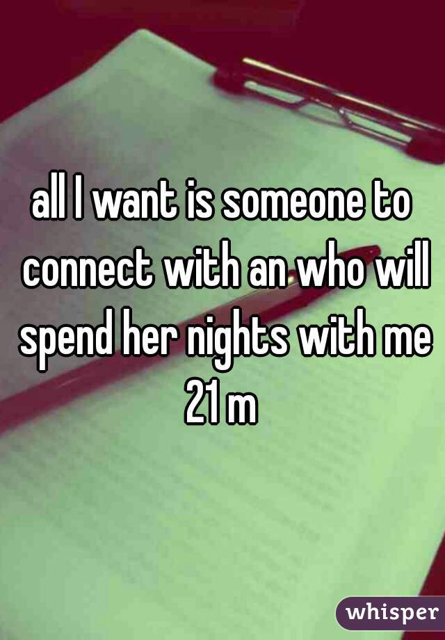 all I want is someone to connect with an who will spend her nights with me
21 m