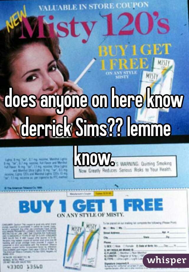 does anyone on here know derrick Sims?? lemme know. 