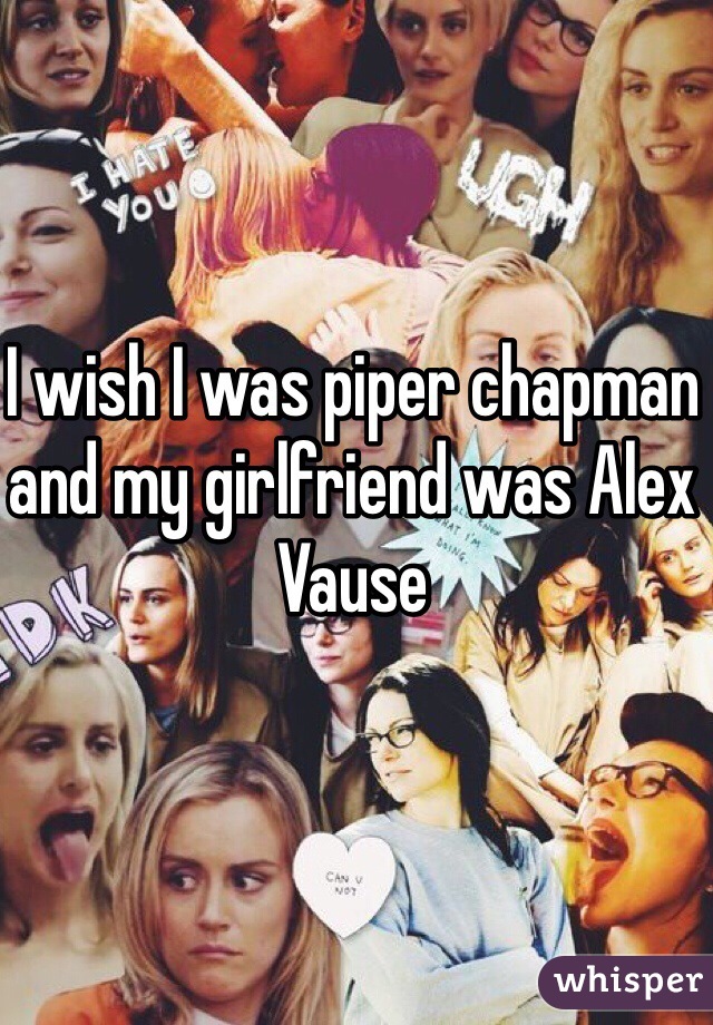 I wish I was piper chapman and my girlfriend was Alex Vause