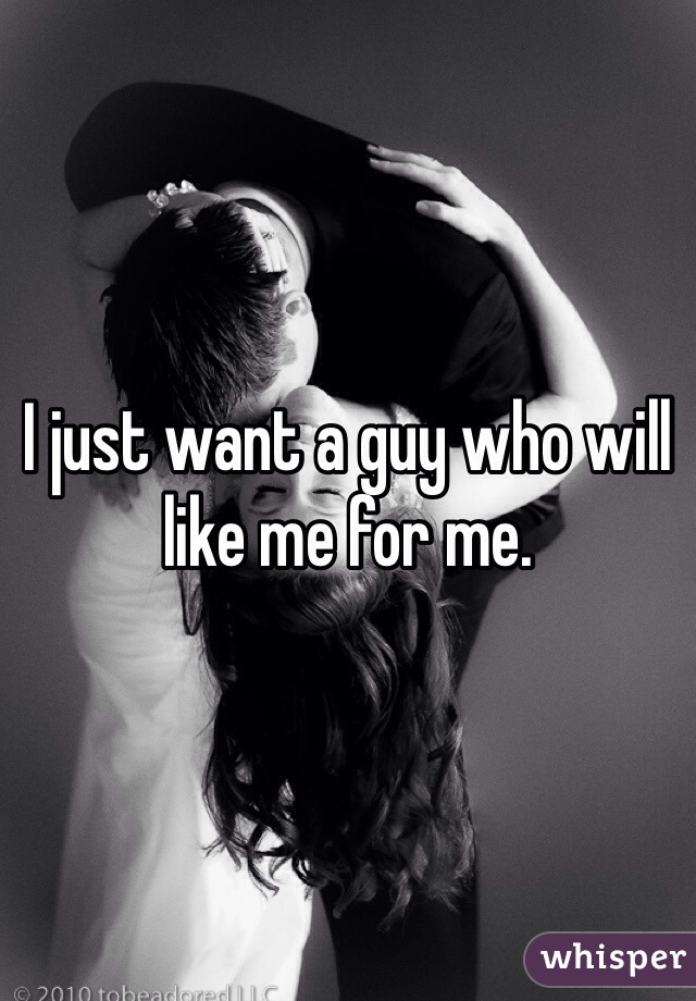 I just want a guy who will like me for me. 