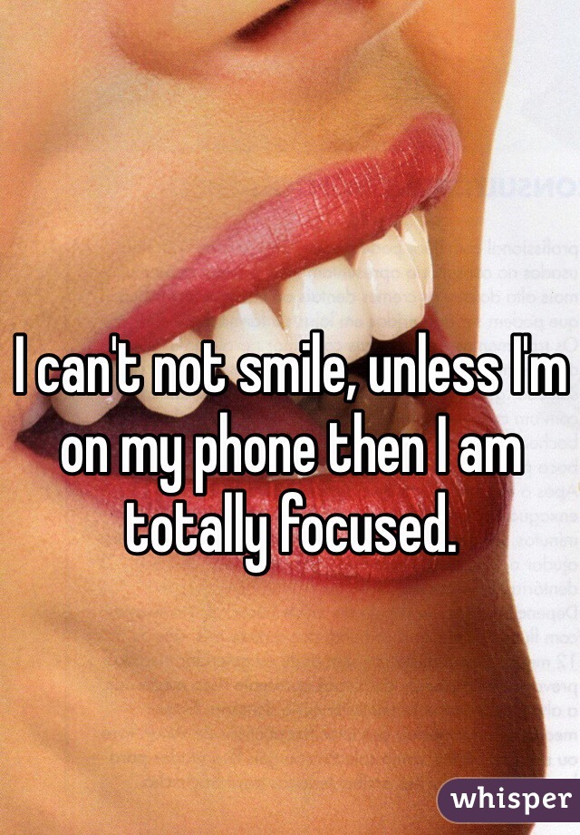 I can't not smile, unless I'm on my phone then I am totally focused.