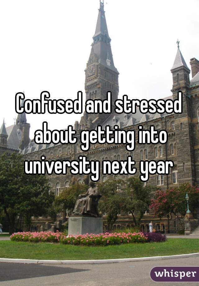 Confused and stressed about getting into university next year 