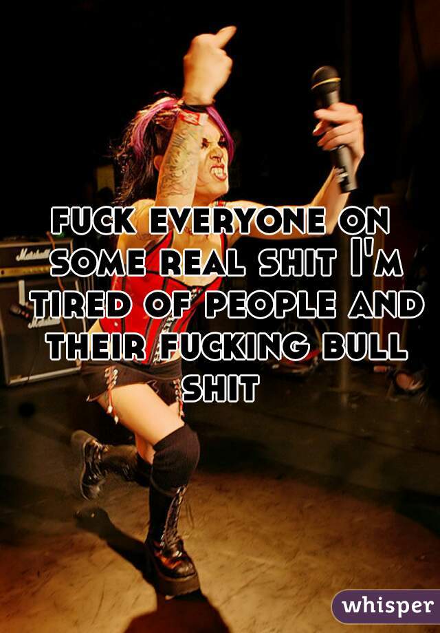 fuck everyone on some real shit I'm tired of people and their fucking bull shit 
