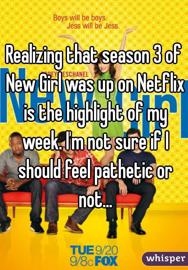 Realizing that season 3 of New Girl was up on Netflix is the highlight of my week. I'm not sure if I should feel pathetic or not...