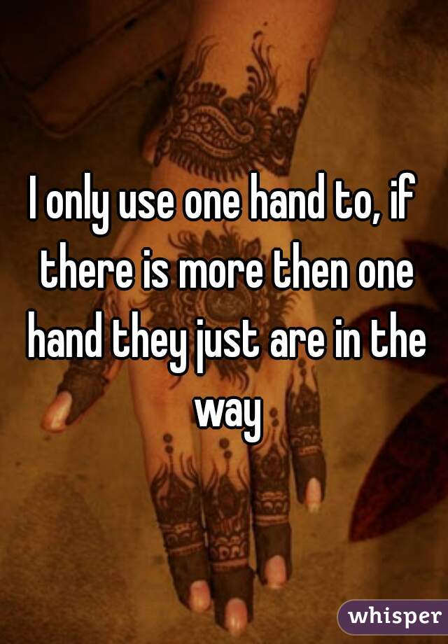 I only use one hand to, if there is more then one hand they just are in the way
