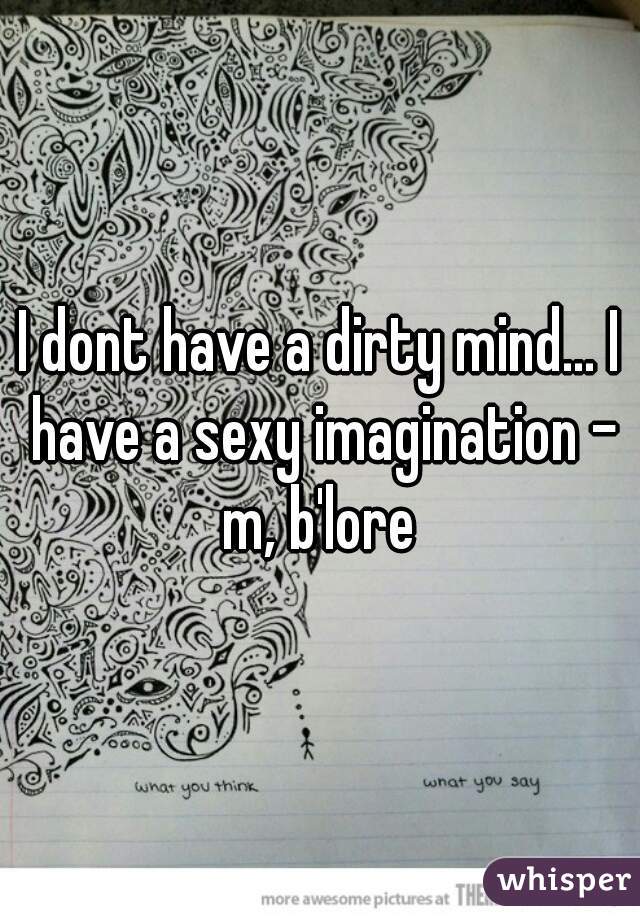 I dont have a dirty mind... I have a sexy imagination - m, b'lore 
