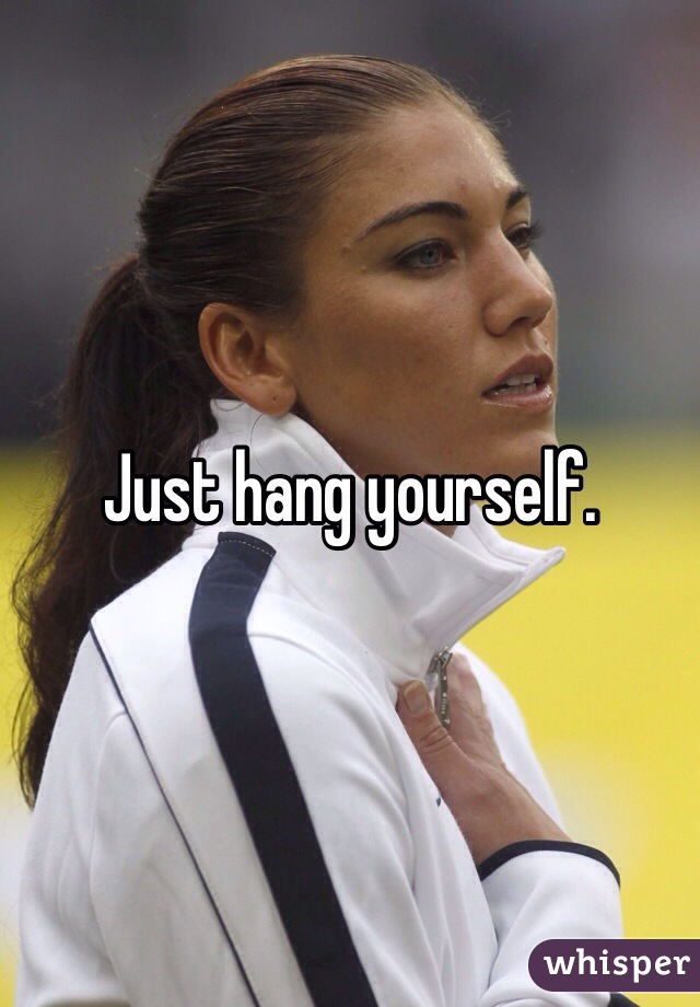 Just hang yourself. 