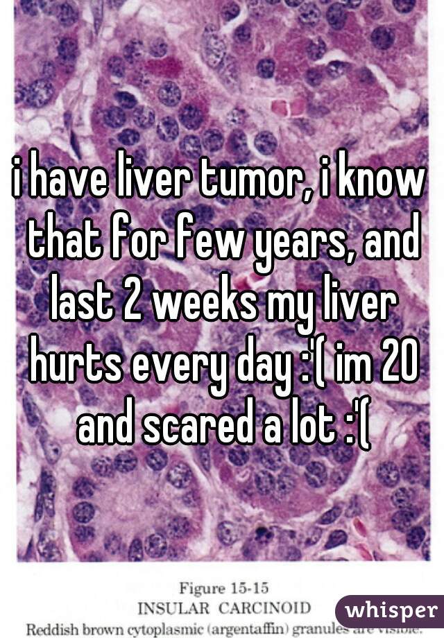 i have liver tumor, i know that for few years, and last 2 weeks my liver hurts every day :'( im 20 and scared a lot :'(