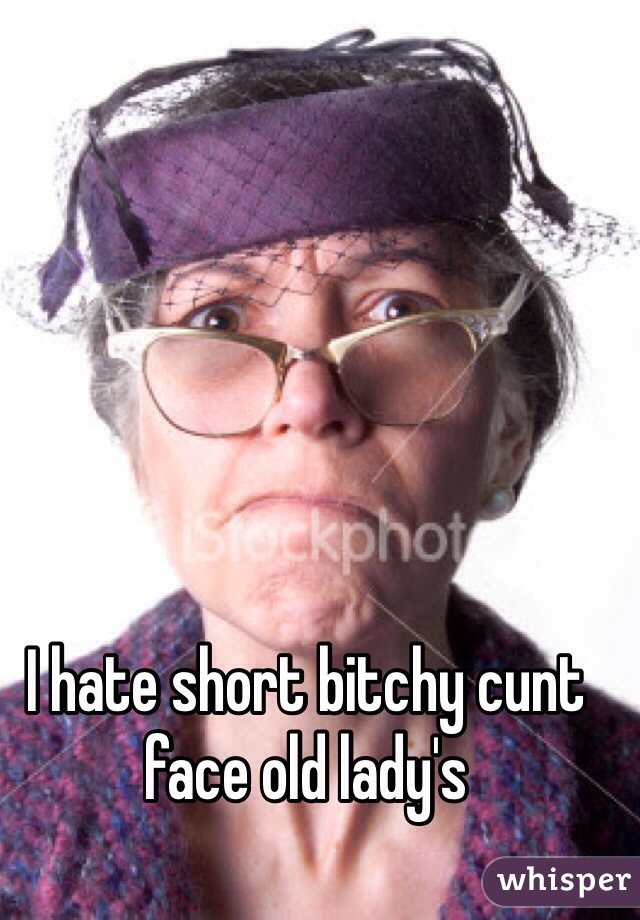 I hate short bitchy cunt face old lady's 