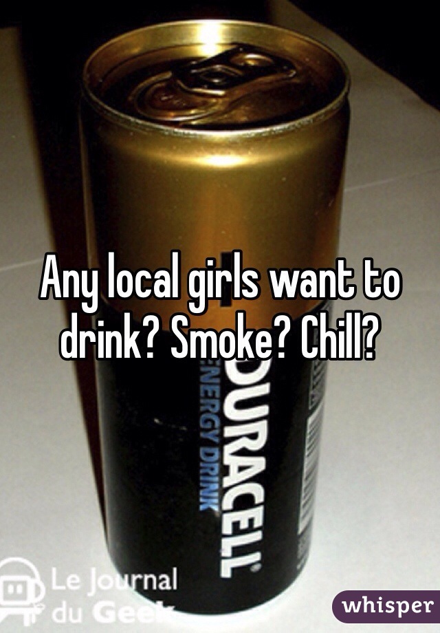 Any local girls want to drink? Smoke? Chill?