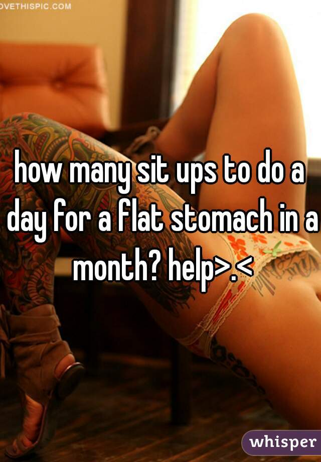 how many sit ups to do a day for a flat stomach in a month? help>.<
