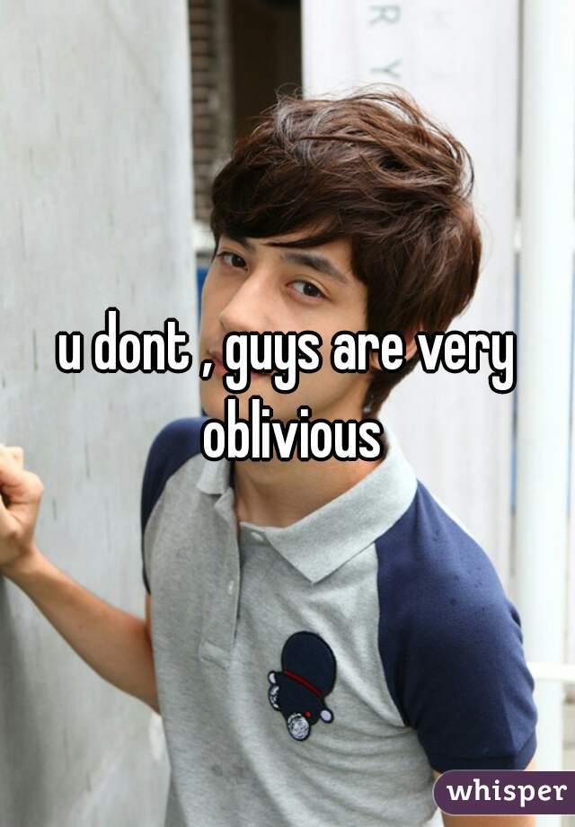 u dont , guys are very oblivious