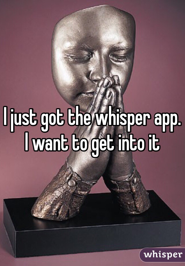 I just got the whisper app. I want to get into it