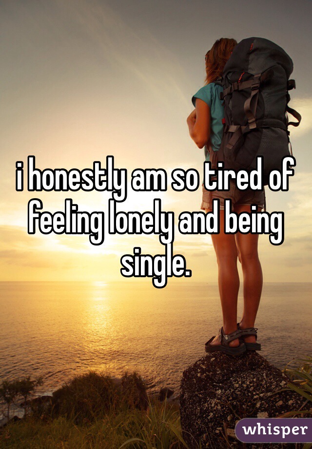 i honestly am so tired of feeling lonely and being single. 