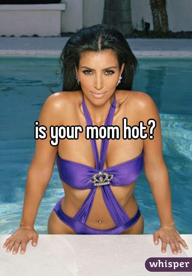 is your mom hot?