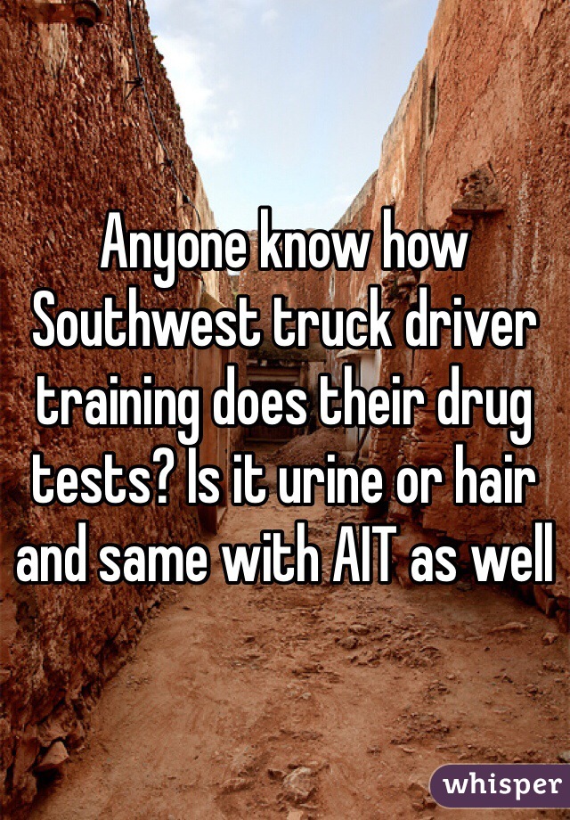 Anyone know how Southwest truck driver training does their drug tests? Is it urine or hair and same with AIT as well