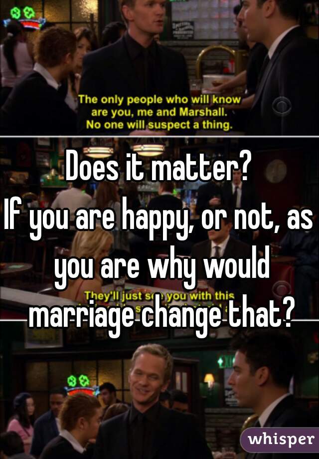 Does it matter?

If you are happy, or not, as you are why would marriage change that?