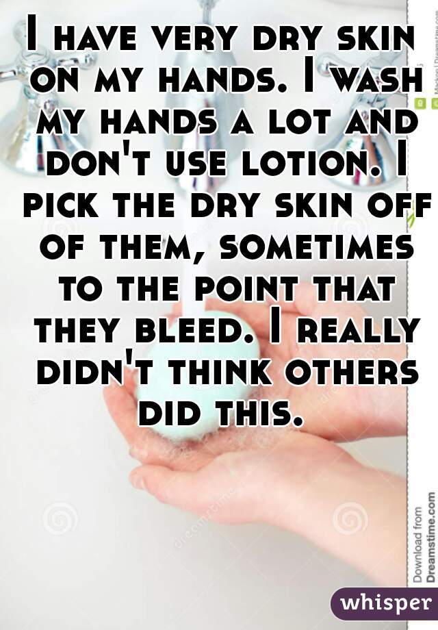 I have very dry skin on my hands. I wash my hands a lot and don't use lotion. I pick the dry skin off of them, sometimes to the point that they bleed. I really didn't think others did this. 
