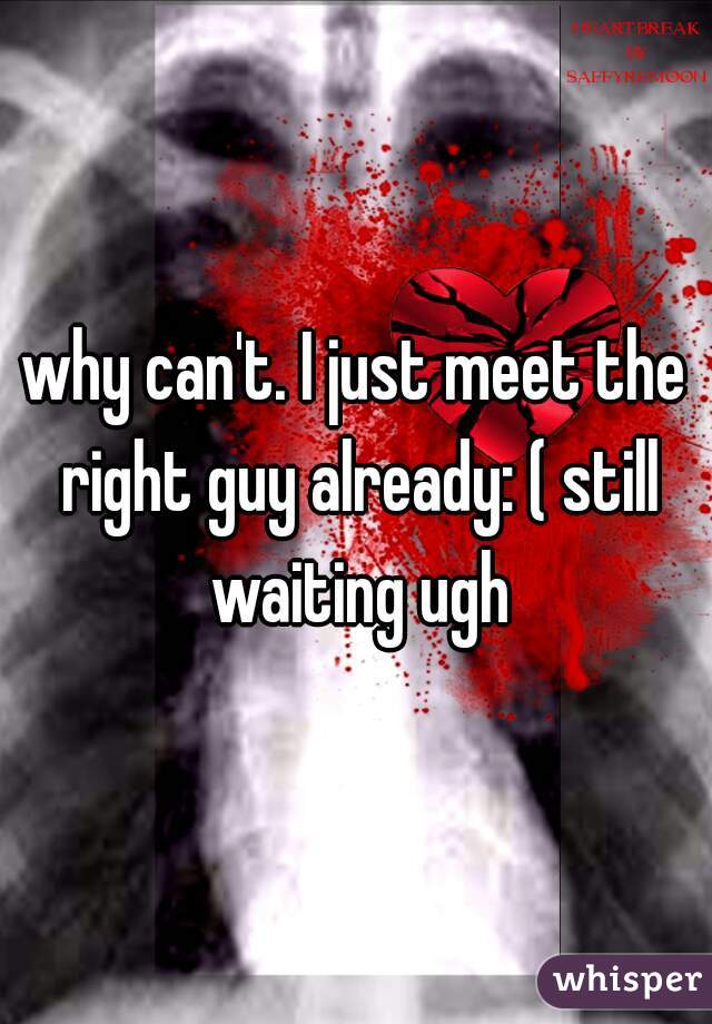 why can't. I just meet the right guy already: ( still waiting ugh