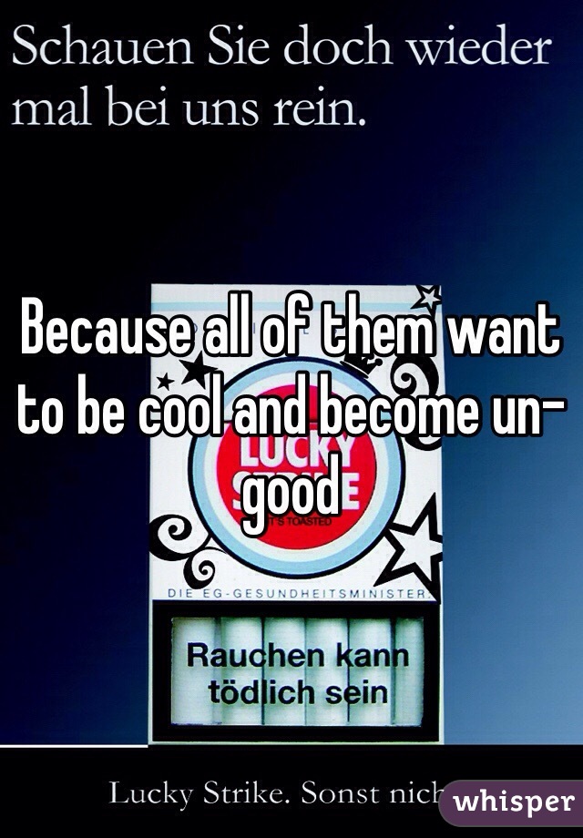 Because all of them want to be cool and become un-good