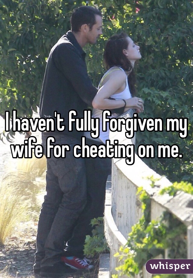 I haven't fully forgiven my wife for cheating on me. 