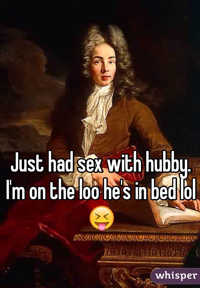 Just had sex with hubby. I'm on the loo he's in bed lol 😝