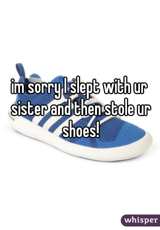 im sorry I slept with ur sister and then stole ur shoes!