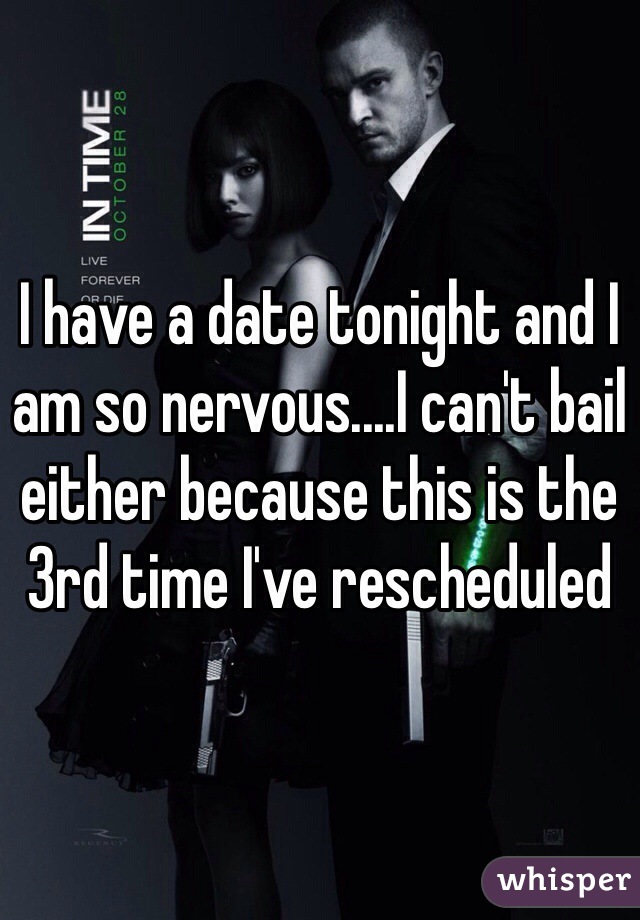 I have a date tonight and I am so nervous....I can't bail either because this is the 3rd time I've rescheduled  