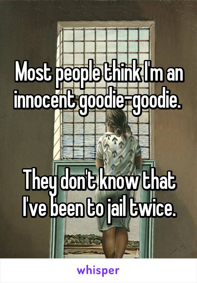 Most people think I'm an innocent goodie-goodie. 


They don't know that I've been to jail twice.