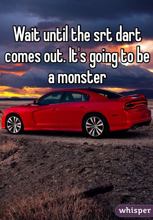 Wait until the srt dart comes out. It's going to be a monster