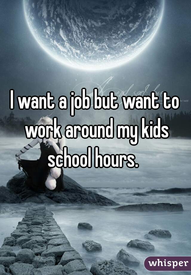 I want a job but want to work around my kids school hours.  