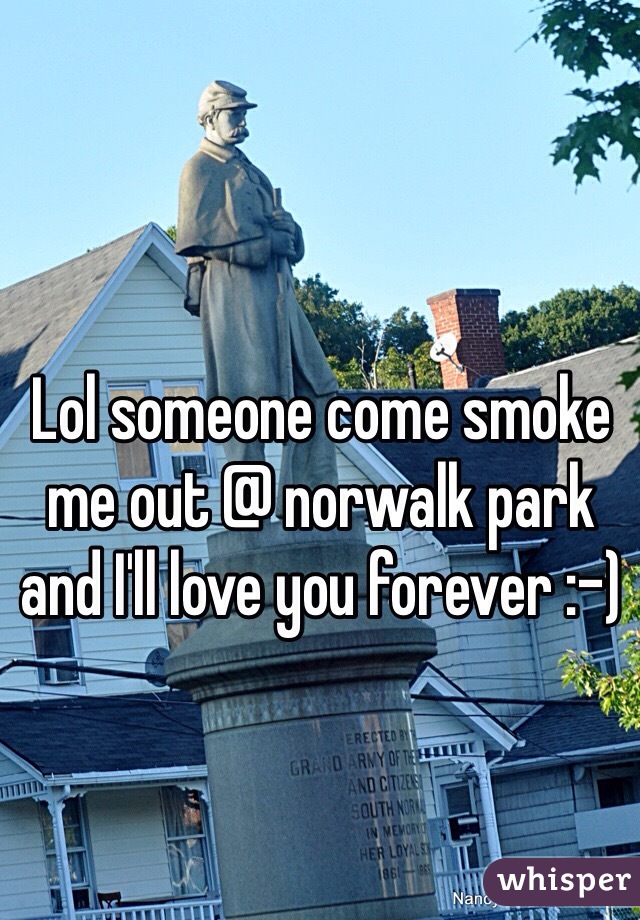Lol someone come smoke me out @ norwalk park and I'll love you forever :-)