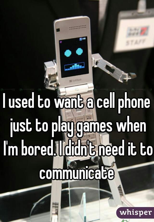 I used to want a cell phone just to play games when I'm bored. I didn't need it to communicate 