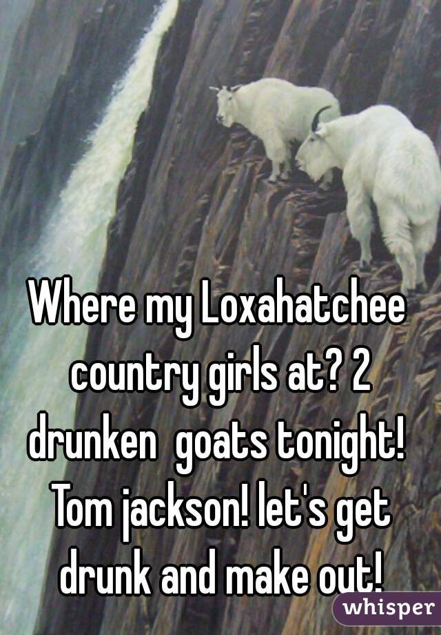 Where my Loxahatchee country girls at? 2 drunken  goats tonight!  Tom jackson! let's get drunk and make out!