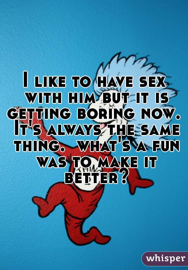 I like to have sex with him but it is getting boring now.  It's always the same thing.  what's a fun was to make it better?