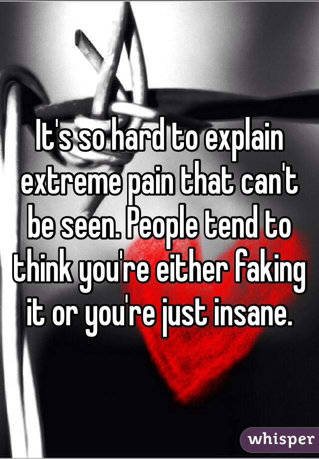 It's so hard to explain extreme pain that can't be seen. People tend to think you're either faking it or you're just insane. 