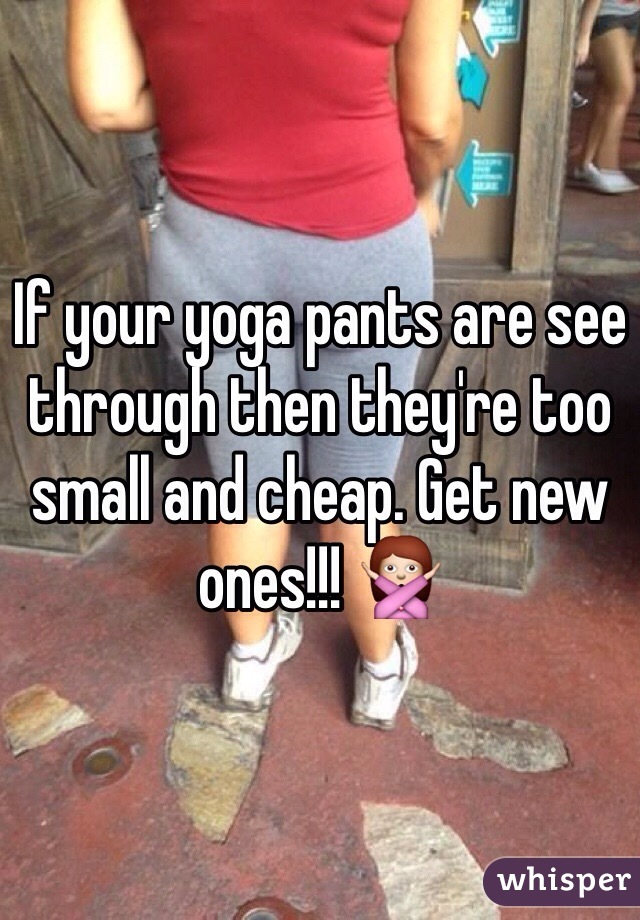 If your yoga pants are see through then they're too small and cheap. Get new ones!!! 🙅